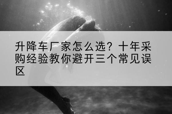 洛扎升降车厂家-怎么选?十年采购经验教你避开三个常见误区