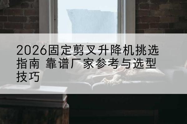 洛扎固定剪叉升降机厂家推荐-2026固定剪叉升降机挑选指南 靠谱厂家参考与选型技巧