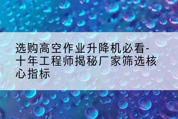洛扎高空作业升降机厂家推荐-选购高空作业升降机必看-十年工程师揭秘厂家筛选核心指标