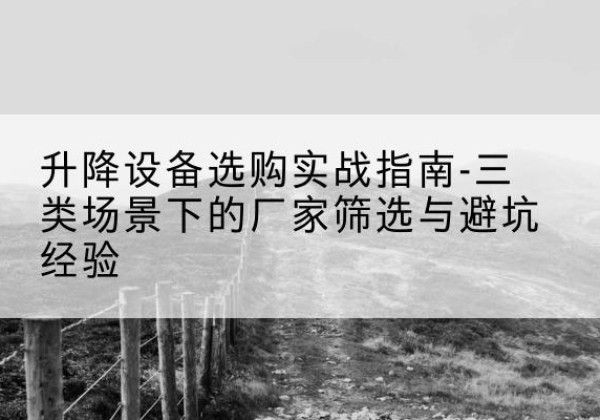 洛扎移动式升降机厂家推荐-升降设备选购实战指南-三类场景下的厂家筛选与避坑经验
