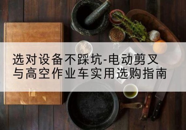 洛扎电动剪叉升降平台怎么选-选对设备不踩坑-电动剪叉与高空作业车实用选购指南