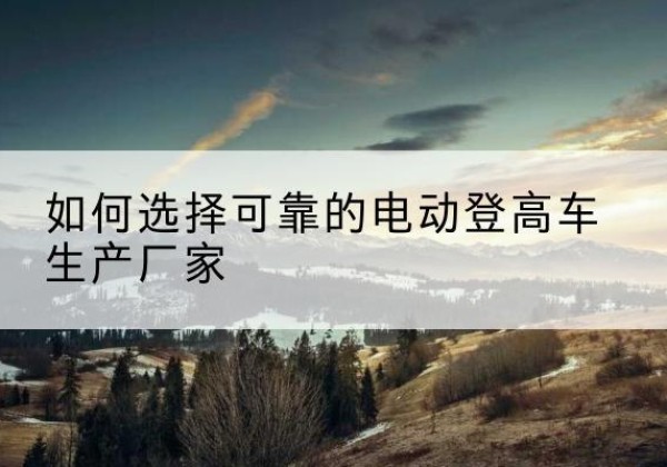 洛扎电动登高车厂家-如何选择可靠的电动登高车生产厂家