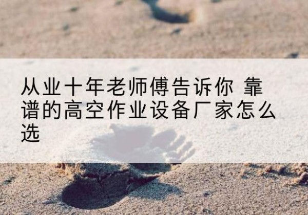 洛扎高空作业升降机厂家推荐-从业十年老师傅告诉你 靠谱的高空作业设备厂家怎么选