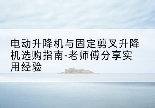 洛扎电动升降机怎么选-电动升降机与固定剪叉升降机选购指南-老师傅分享实用经验