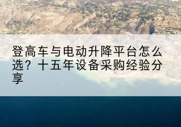 洛扎登高车厂家厂家-登高车与电动升降平台怎么选？十五年设备采购经验分享