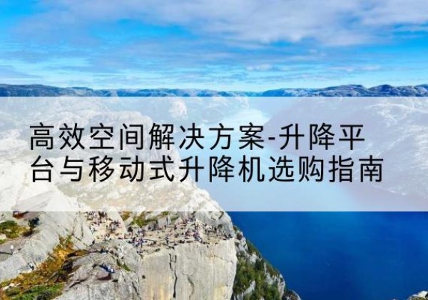 洛扎升降平台厂家-*空间解决方案-升降平台与移动式升降机选购指南