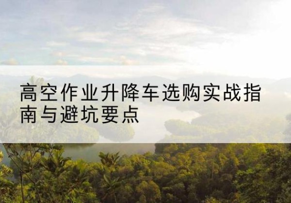 洛扎升降车怎么选-高空作业升降车选购实战指南与避坑要点