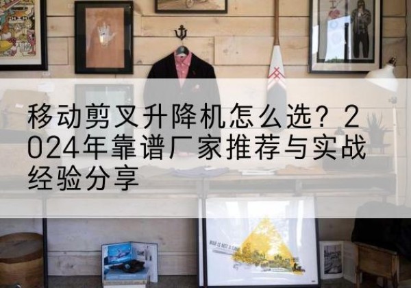 洛扎升降平台厂家推荐-移动剪叉升降机怎么选？2024年靠谱厂家推荐与实战经验分享