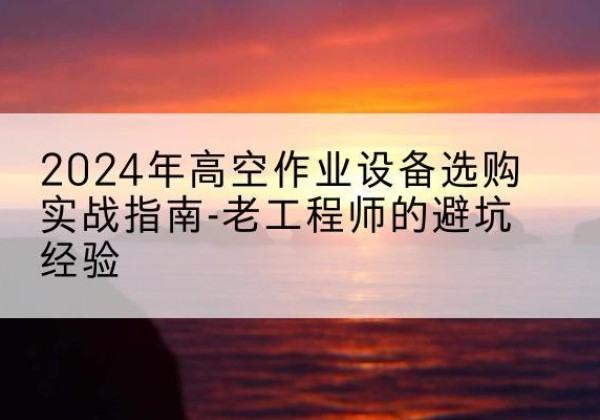 洛扎高空作业升降机厂家推荐-2024年高空作业设备选购实战指南-老工程师的避坑经验