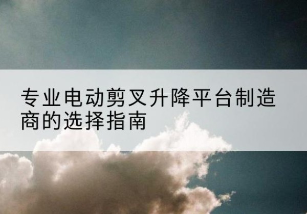 洛扎电动剪叉升降平台厂家-专业电动剪叉升降平台制造商的选择指南