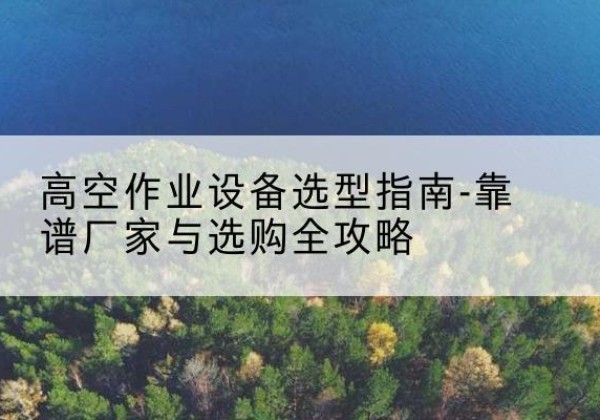 洛扎升降车厂家-高空作业设备选型指南-靠谱厂家与选购全攻略