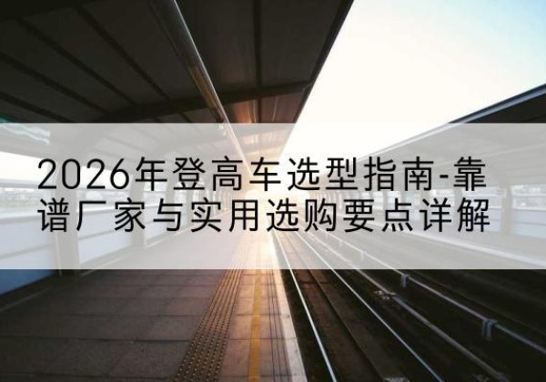 洛扎登高车厂家推荐-2026年登高车选型指南-靠谱厂家与实用选购要点详解