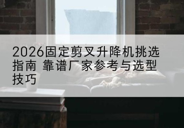洛扎固定剪叉升降机厂家推荐-2026固定剪叉升降机挑选指南 靠谱厂家参考与选型技巧