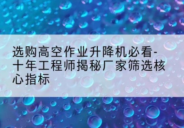 洛扎高空作业升降机厂家推荐-选购高空作业升降机必看-十年工程师揭秘厂家筛选核心指标