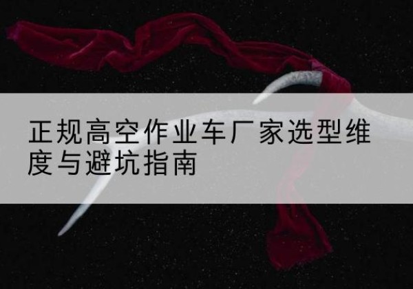 洛扎高空作业车厂家-正规选型维度与避坑指南