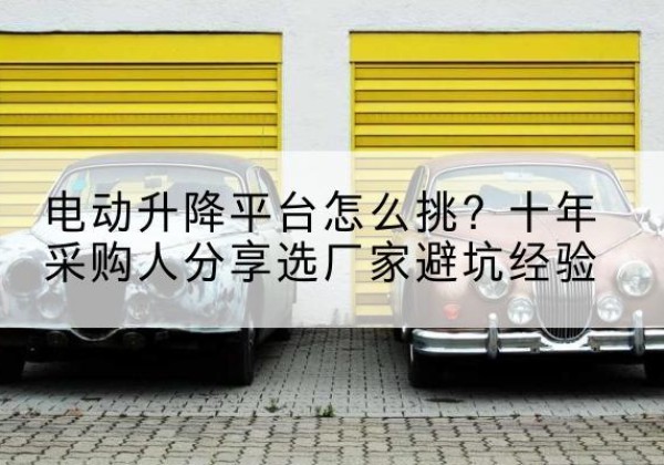 洛扎电动升降平台厂家-电动升降平台怎么挑？十年采购人分享选厂家避坑经验